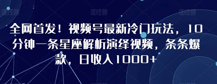 全网首发！视频号最新冷门玩法，10分钟一条星座解析演绎视频，条条爆款，日收入1000+【揭秘】-千羽资源库