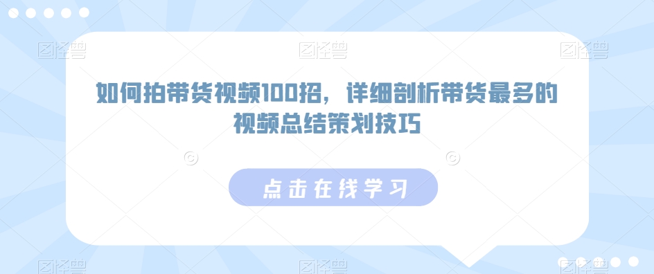 如何拍带货视频100招，详细剖析带货最多的视频总结策划技巧-千羽资源库