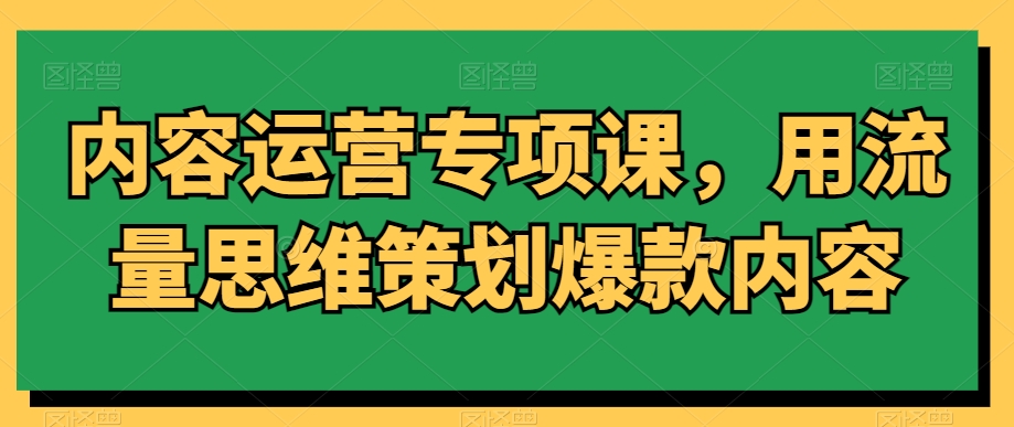 内容运营专项课，用流量思维策划爆款内容-千羽资源库