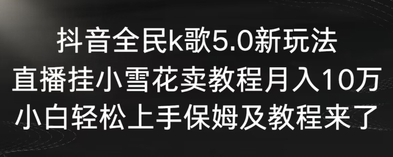抖音全民k歌5.0新玩法，直播挂小雪花卖教程月入10万，小白轻松上手，保姆及教程来了【揭秘】-千羽资源库