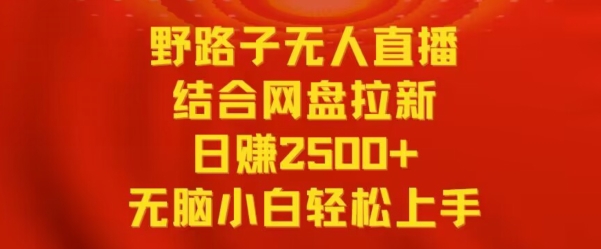 野路子无人直播结合网盘拉新，日赚2500+，小白无脑轻松上手【揭秘】-千羽资源库