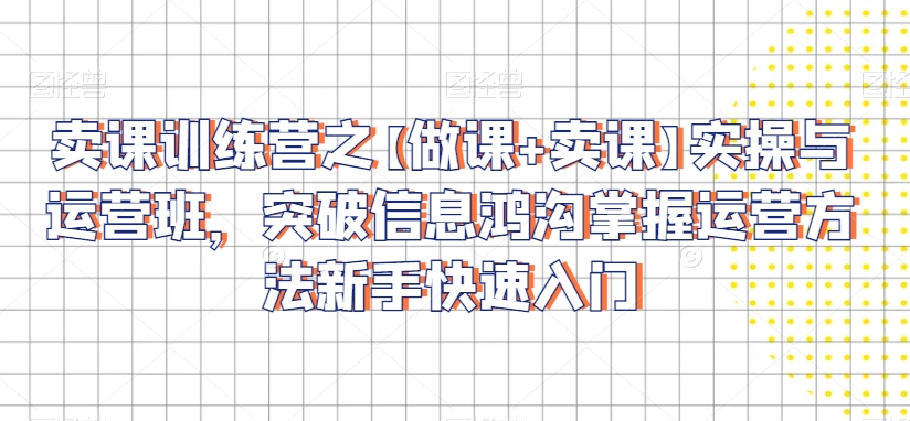 卖课训练营之【做课+卖课】实操与运营班，突破信息鸿沟掌握运营方法新手快速入门-千羽资源库