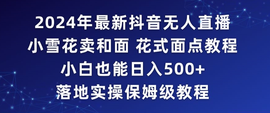 2024年抖音最新无人直播小雪花卖和面、花式面点教程小白也能日入500+落地实操保姆级教程【揭秘】-千羽资源库