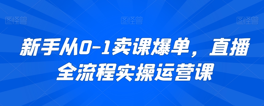 新手从0-1卖课爆单，直播全流程实操运营课-千羽资源库