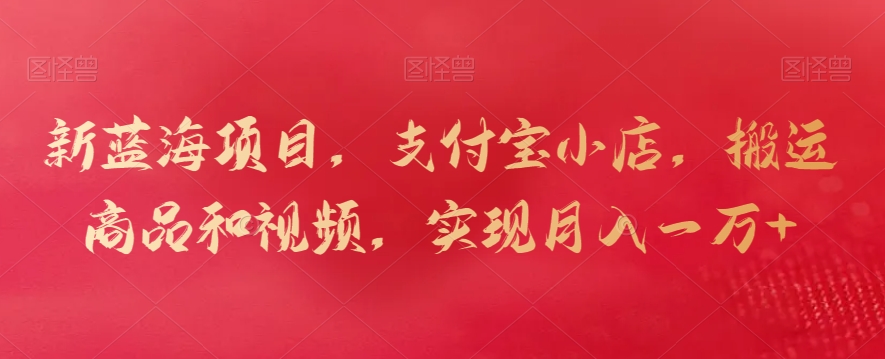 新蓝海项目，支付宝小店，搬运商品和视频，实现月入一万+【揭秘】-千羽资源库
