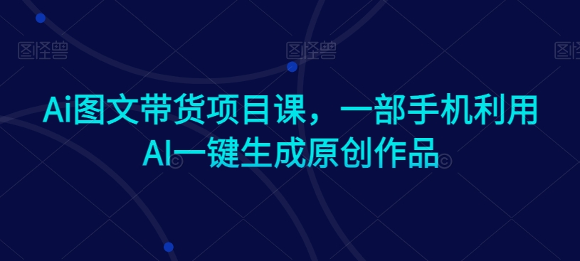 Ai图文带货项目课，一部手机利用AI一键生成原创作品-千羽资源库