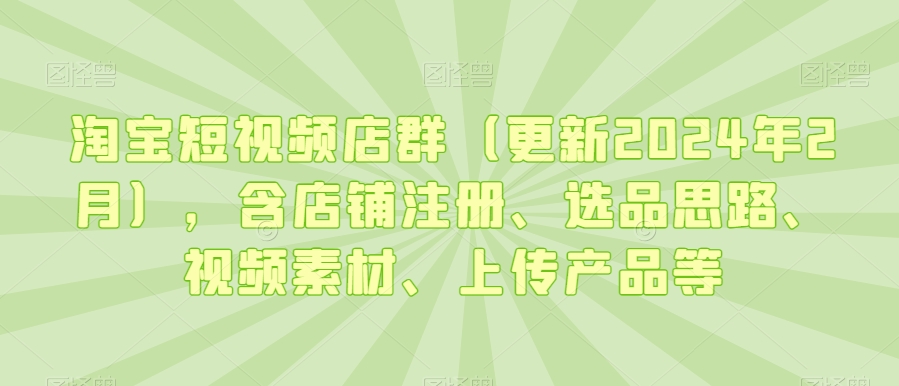 淘宝短视频店群（更新2024年2月），含店铺注册、选品思路、视频素材、上传产品等-千羽资源库
