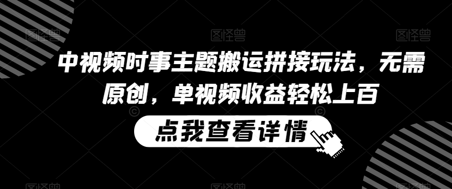 中视频时事主题搬运拼接玩法，无需原创，单视频收益轻松上百【揭秘】-千羽资源库