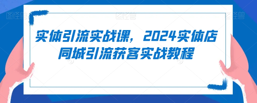 实体引流实战课，2024实体店同城引流获客实战教程-千羽资源库