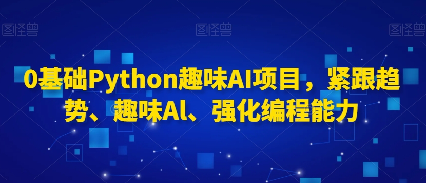 0基础Python趣味AI项目，紧跟趋势、趣味Al、强化编程能力-千羽资源库