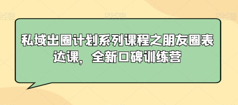 私域出圈计划系列课程之朋友圈表达课，全新口碑训练营-千羽资源库