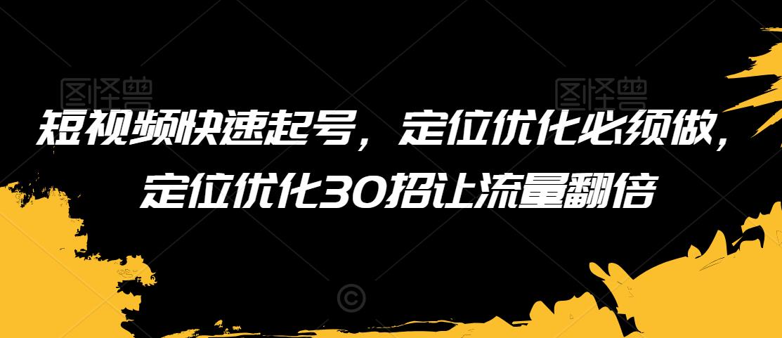 短视频快速起号，定位优化必须做，定位优化30招让流量翻倍-千羽资源库