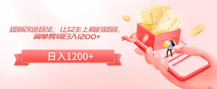短剧改进玩法，让女生上瘾的短剧，简单剪辑日入1200+【揭秘】-千羽资源库