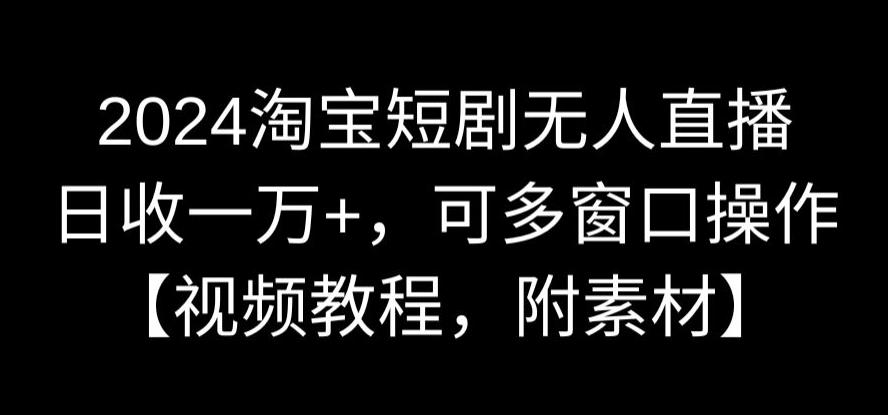 2024淘宝短剧无人直播，日收一万+，可多窗口操作【视频教程，附素材】【揭秘】-千羽资源库