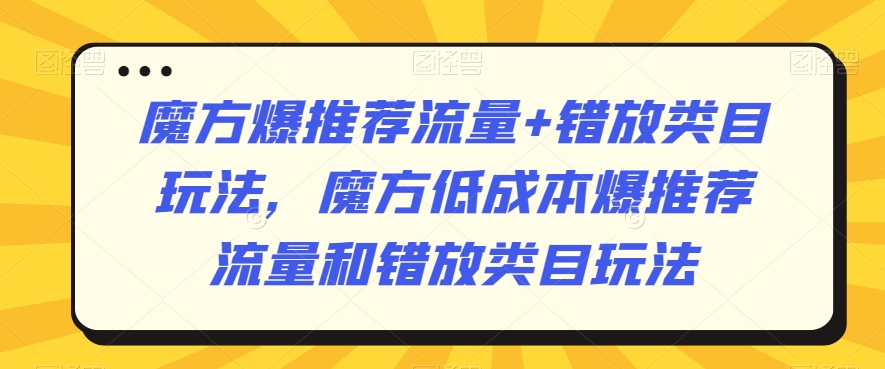 魔方爆推荐流量+错放类目玩法，魔方低成本爆推荐流量和错放类目玩法-千羽资源库