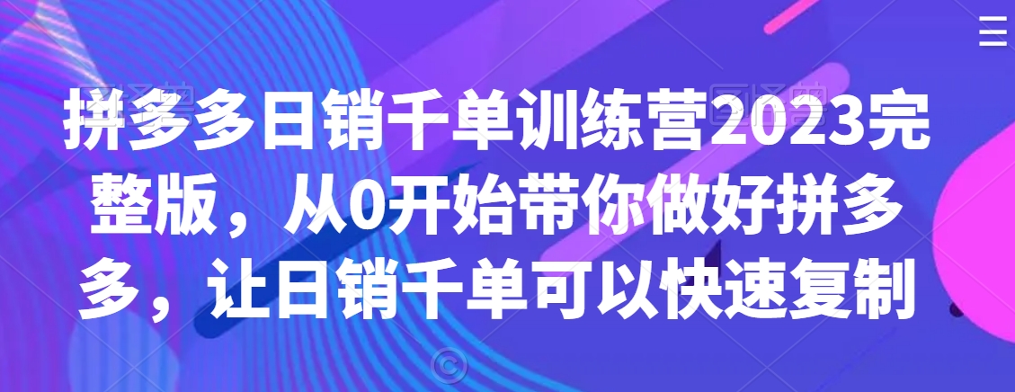 拼多多日销千单训练营2023完整版，从0开始带你做好拼多多，让日销千单可以快速复制-千羽资源库