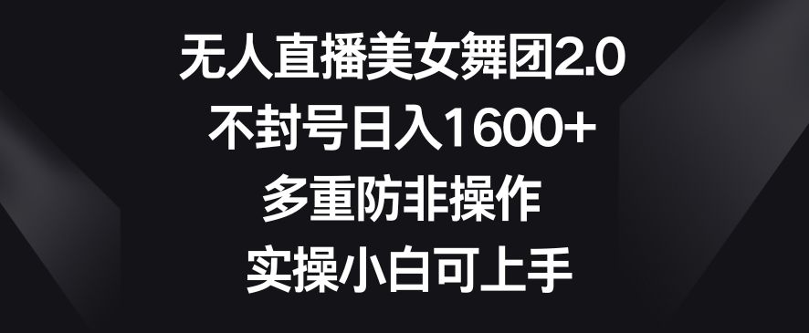 无人直播美女舞团2.0，不封号日入1600+，多重防非操作，实操小白可上手【揭秘】-千羽资源库
