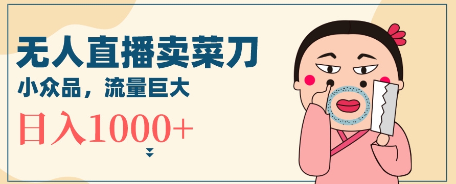 无人冷门品直播新玩法，通过卖菜刀日入1000+【揭秘】-千羽资源库