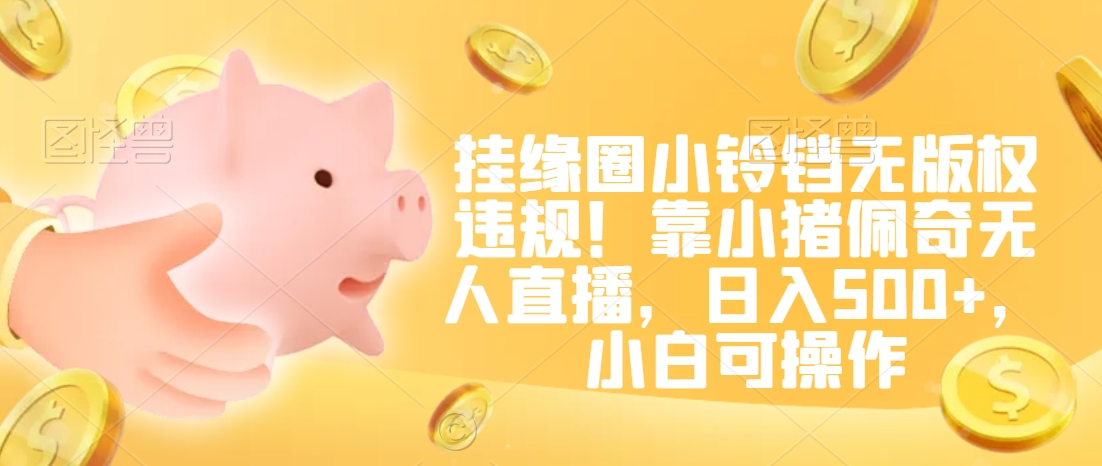 挂缘圈小铃铛无版权违规！靠小猪佩奇无人直播，日入500+，小白可操作【揭秘】-千羽资源库