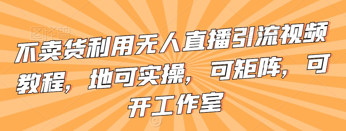 不卖货利用无人直播引流视频教程，地可实操，可矩阵，可开工作室【揭秘】-千羽资源库