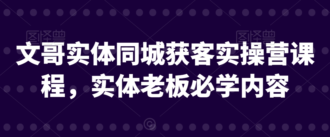 文哥实体同城获客实操营课程，实体老板必学内容-千羽资源库