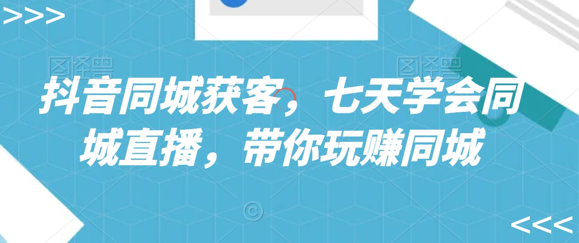 抖音同城获客，七天学会同城直播，带你玩赚同城-千羽资源库