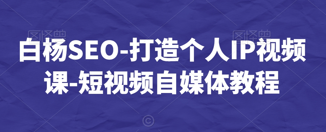 白杨SEO-打造个人IP视频课-短视频自媒体教程-千羽资源库