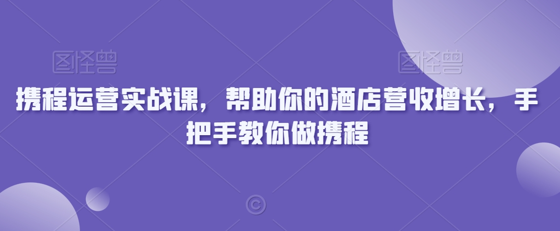 携程运营实战课，帮助你的酒店营收增长，手把手教你做携程-千羽资源库