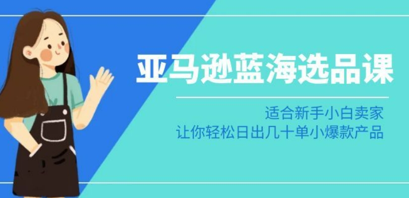 亚马逊-蓝海选品课：适合新手小白卖家，让你轻松日出几十单小爆款产品-千羽资源库