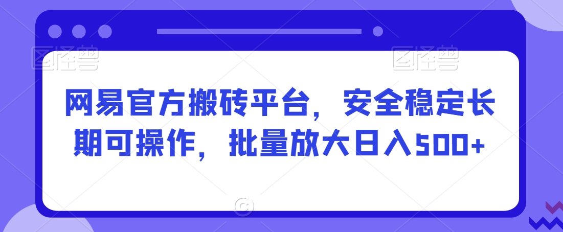 网易官方搬砖平台，安全稳定长期可操作，批量放大日入500+【揭秘】-千羽资源库