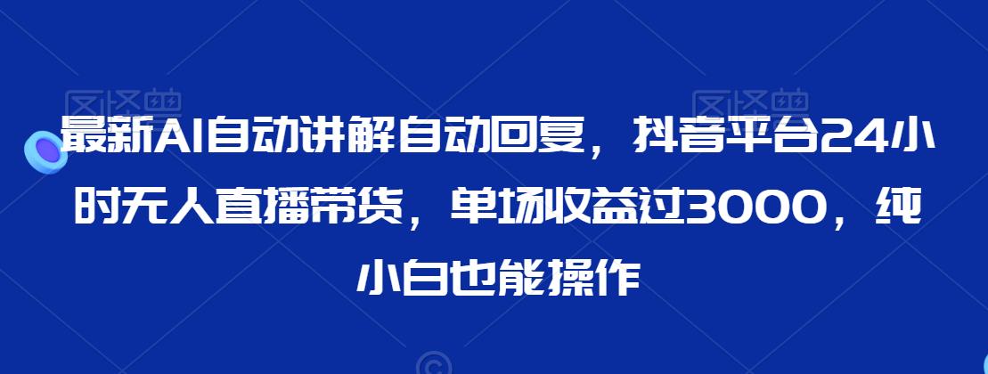 最新AI自动讲解自动回复，抖音平台24小时无人直播带货，单场收益过3000，纯小白也能操作【揭秘】-千羽资源库