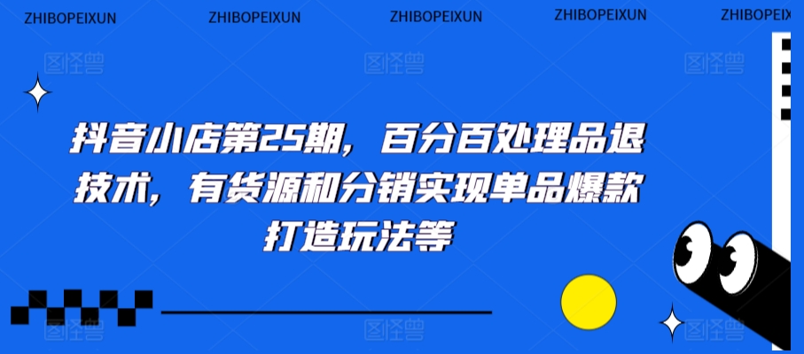 抖音小店第25期，百分百处理品退技术，有货源和分销实现单品爆款打造玩法等-千羽资源库