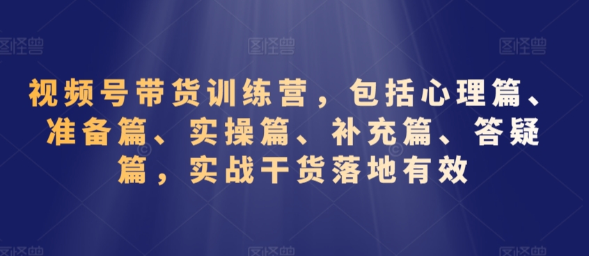 视频号带货训练营，包括心理篇、准备篇、实操篇、补充篇、答疑篇，实战干货落地有效-千羽资源库
