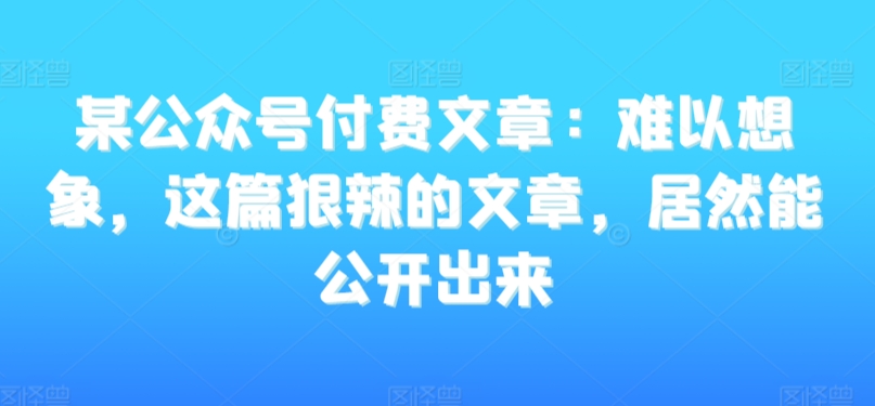 某公众号付费文章：难以想象，这篇狠辣的文章，居然能公开出来-千羽资源库