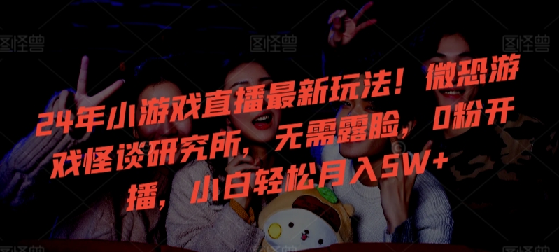 24年小游戏直播最新玩法！微恐游戏怪谈研究所，无需露脸，0粉开播，小白轻松月入5W+【揭秘】-千羽资源库