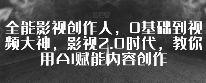 全能影视创作人，0基础到视频大神，影视2.0时代，教你用AI赋能内容创作-千羽资源库