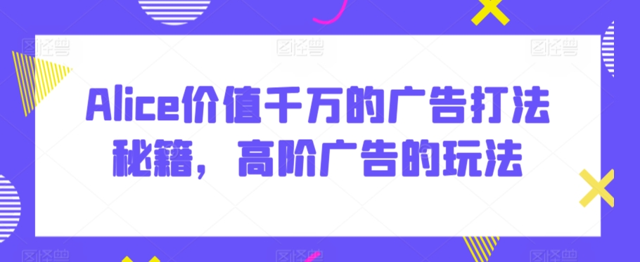 Alice价值千万的广告打法秘籍，高阶广告的玩法-千羽资源库