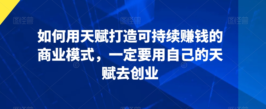 如何用天赋打造可持续赚钱的商业模式，一定要用自己的天赋去创业-千羽资源库
