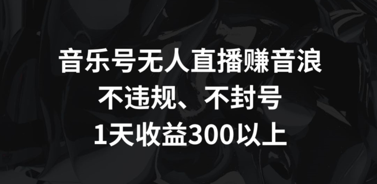 音乐号无人直播赚音浪，不违规、不封号，1天收益300+【揭秘】-千羽资源库