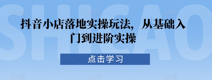 抖音小店落地实操玩法，从基础入门到进阶实操-千羽资源库