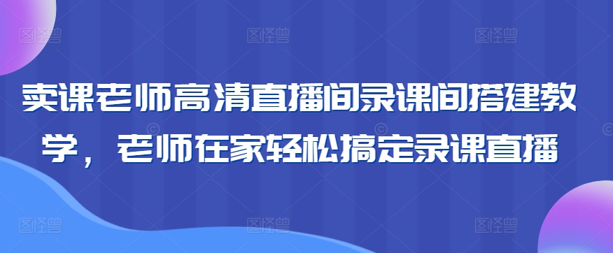 卖课老师高清直播间录课间搭建教学，老师在家轻松搞定录课直播-千羽资源库