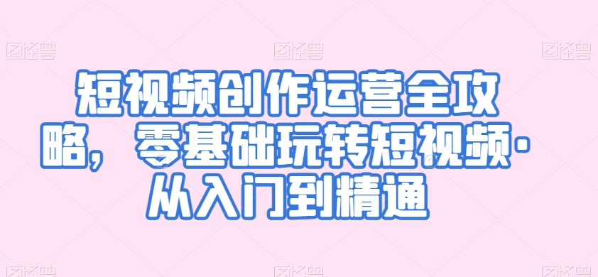 短视频创作运营全攻略，零基础玩转短视频·从入门到精通-千羽资源库