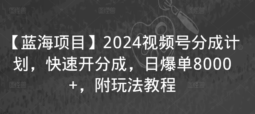 【蓝海项目】2024视频号分成计划，快速开分成，日爆单8000+，附玩法教程-千羽资源库