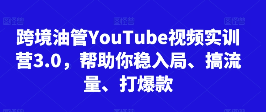 跨境油管YouTube视频实训营3.0，帮助你稳入局、搞流量、打爆款-千羽资源库