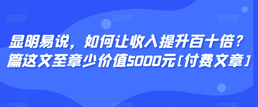 显明易说，如何让收入提升百十倍？‮篇这‬文‮至章‬少价值5000元[付费文章]-千羽资源库