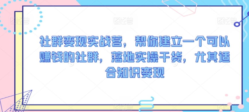 社群变现实战营，帮你建立一个可以赚钱的社群，落地实操干货，尤其适合知识变现-千羽资源库