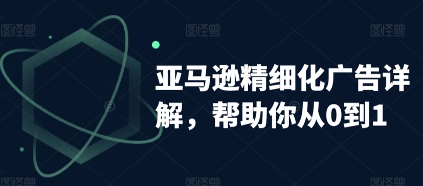亚马逊精细化广告详解，帮助你从0到1，自动广告权重解读、手动广告打法详解-千羽资源库