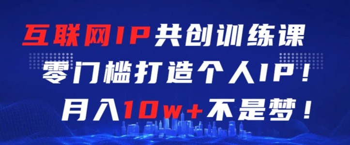 互联网IP共创训练课，零门槛零基础打造个人IP，月入10w+不是梦【揭秘】-千羽资源库