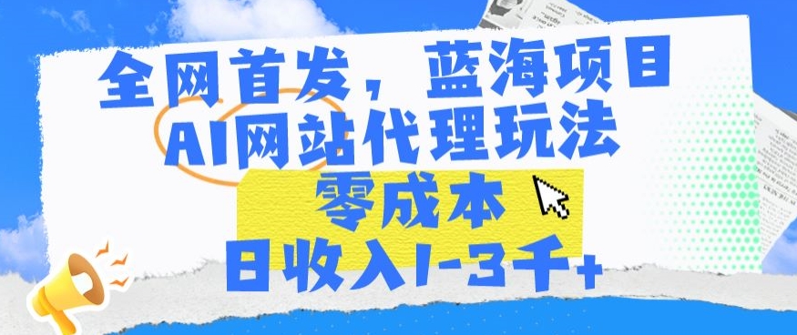 全网首发，蓝海项目，AI网站代理玩法，零成本日收入1-3千+【揭秘】-千羽资源库