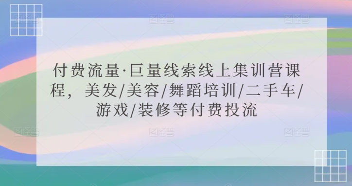 付费流量·巨量线索线上集训营课程，美发/美容/舞蹈培训/二手车/游戏/装修等付费投流-千羽资源库